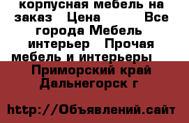 корпусная мебель на заказ › Цена ­ 100 - Все города Мебель, интерьер » Прочая мебель и интерьеры   . Приморский край,Дальнегорск г.